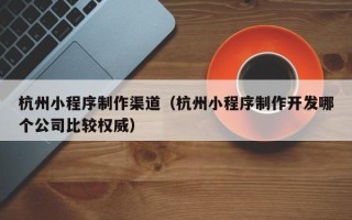 盐城杭州小程序制作渠道（杭州小程序制作开发哪个公司比较权威）