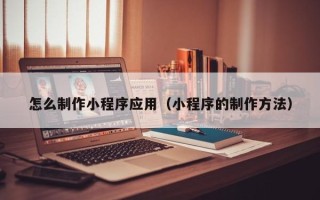 盐城怎么制作小程序应用（小程序的制作方法）