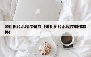 盐城婚礼图片小程序制作（婚礼图片小程序制作软件）