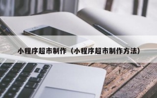 盐城小程序超市制作（小程序超市制作方法）