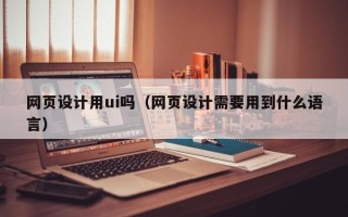 盐城网页设计用ui吗（网页设计需要用到什么语言）
