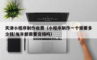 盐城天津小程序制作收费（小程序制作一个需要多少钱!每年都需要交钱吗）
